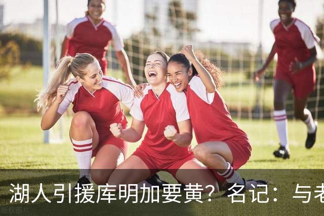 湖人引援库明加要黄？名记：与老鹰从未进行过实质先签后换谈判